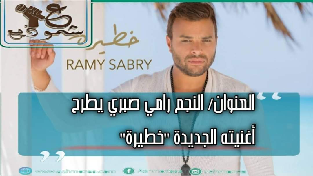 النجم رامي صبري يطرح أغنيته الجديدة"خطيرة"