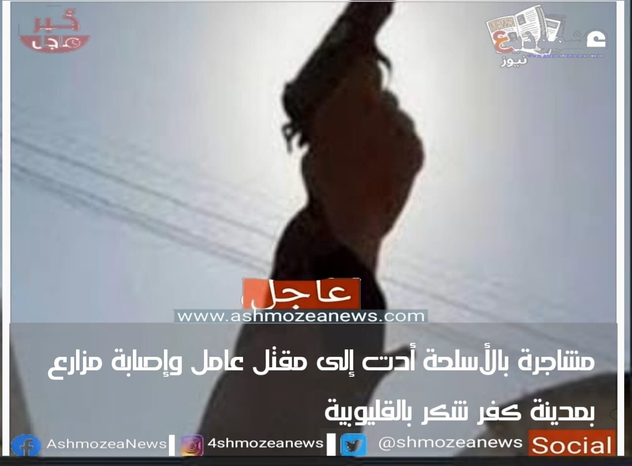 مشاجرة بالأسلحة أدت إلى مقتل عامل وإصابة مزارع بمدينة كفر شكر بالقليوبية