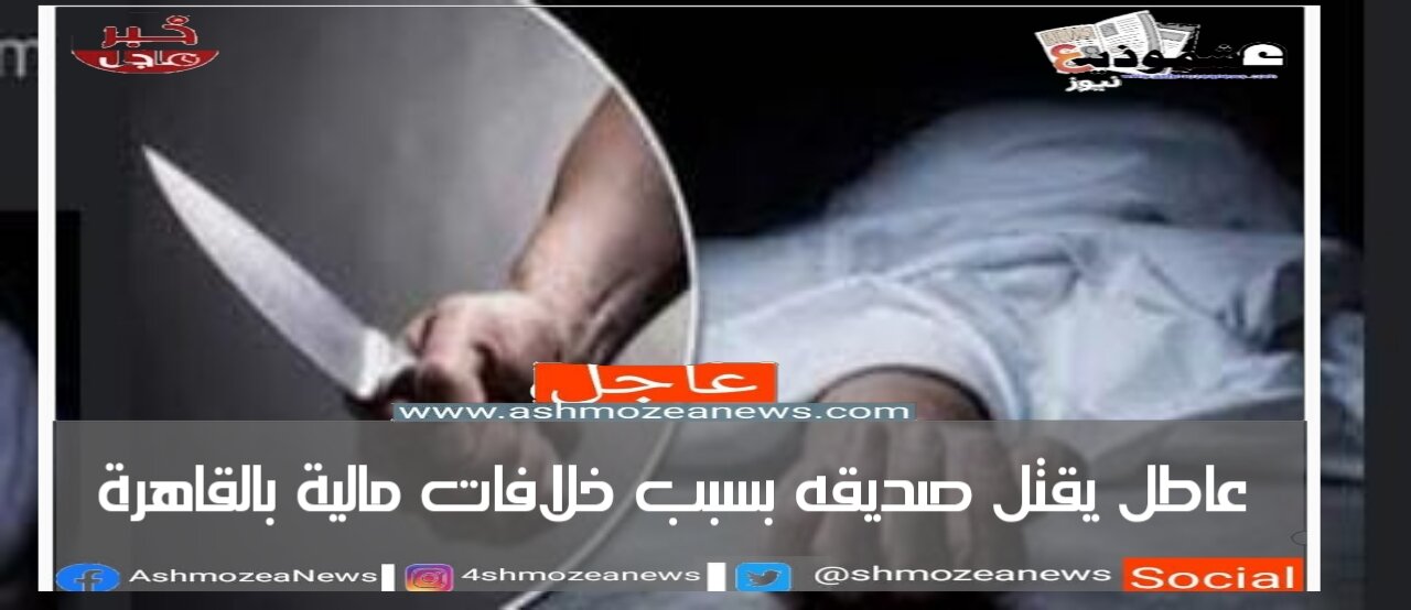 عاطل قتل صديقه بسبب خلافات مالية بالقاهرة 