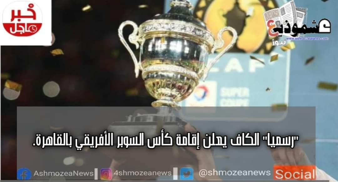  "رسميا" الكاف يعلن إقامة كأس السوبر الأفريقي بالقاهرة