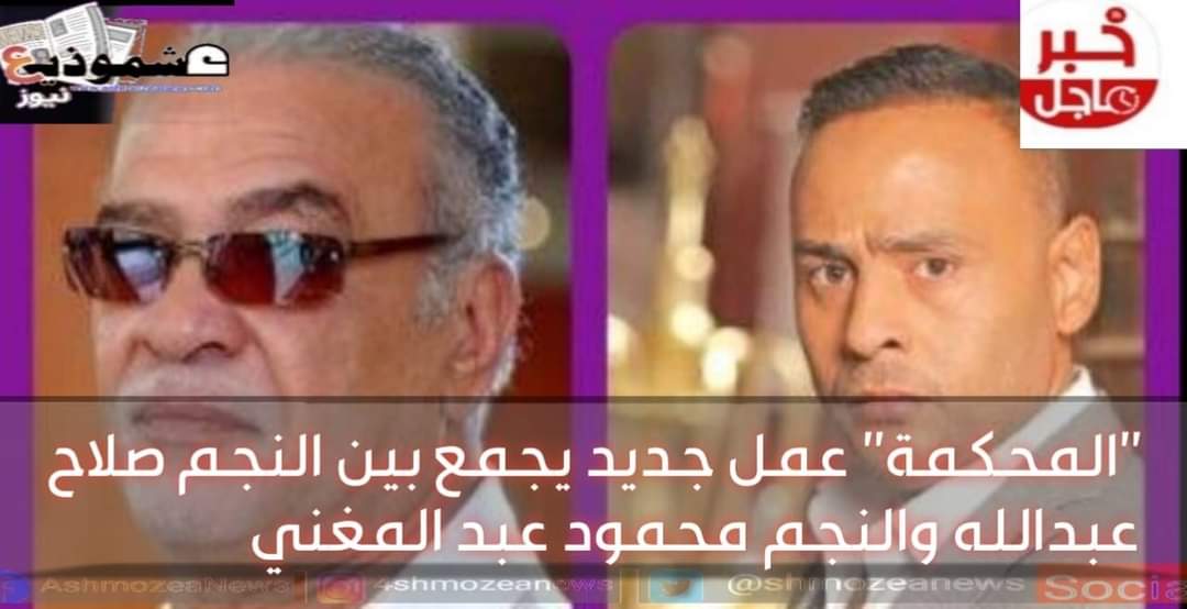 "المحكمة" عمل جديد يجمع بين النجم صلاح عبدالله والنجم محمود عبد المغني 