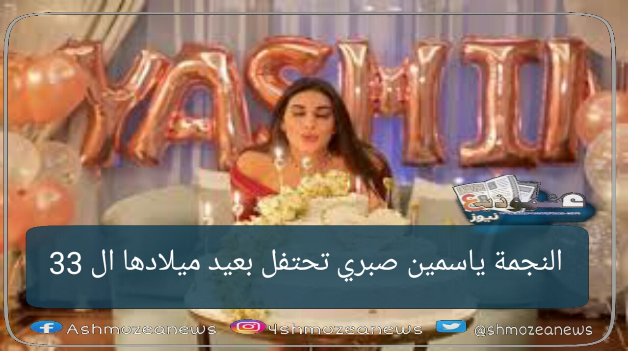 النجمة ياسمين صبري تحتفل بعيد ميلادها ال 33 