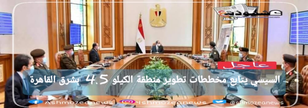 السيسي يتابع مخططات تطوير منطقة الكيلو 4.5  بشرق القاهرة.