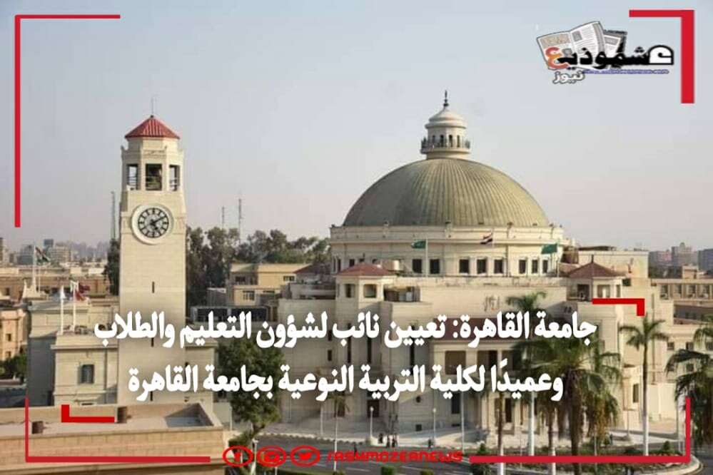 جامعة القاهرة: تعيين نائب لشؤون التعليم والطلاب وعميدًا لكلية التربية النوعية بجامعة القاهرة