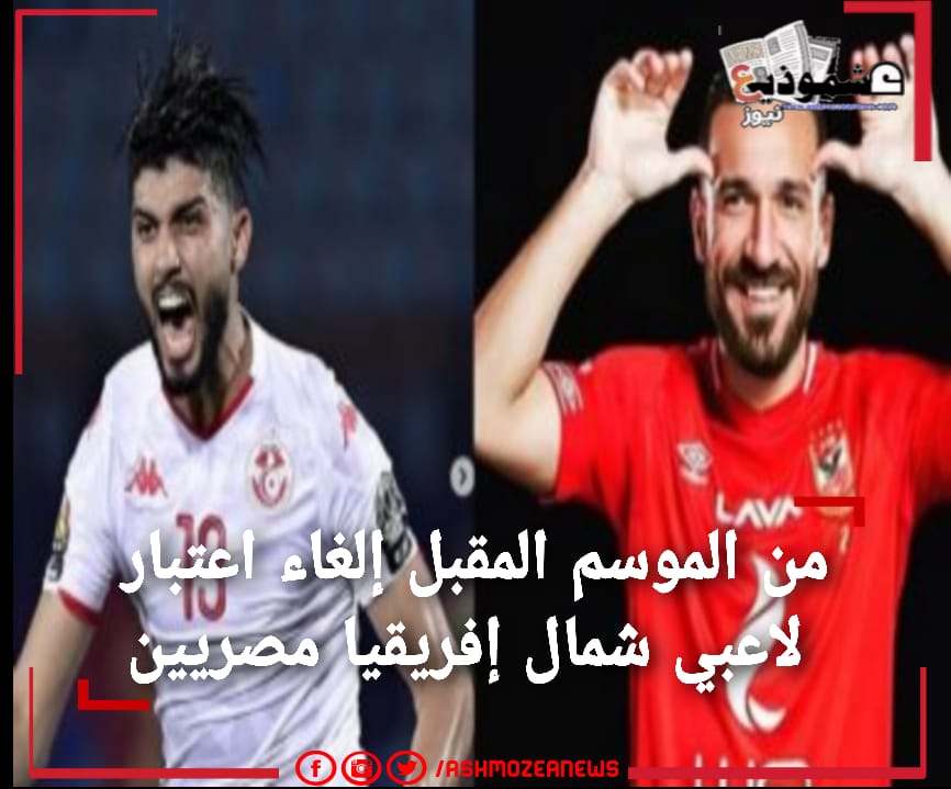 من الموسم المقبل إلغاء اعتبار لاعبي شمال إفريقيا مصريين