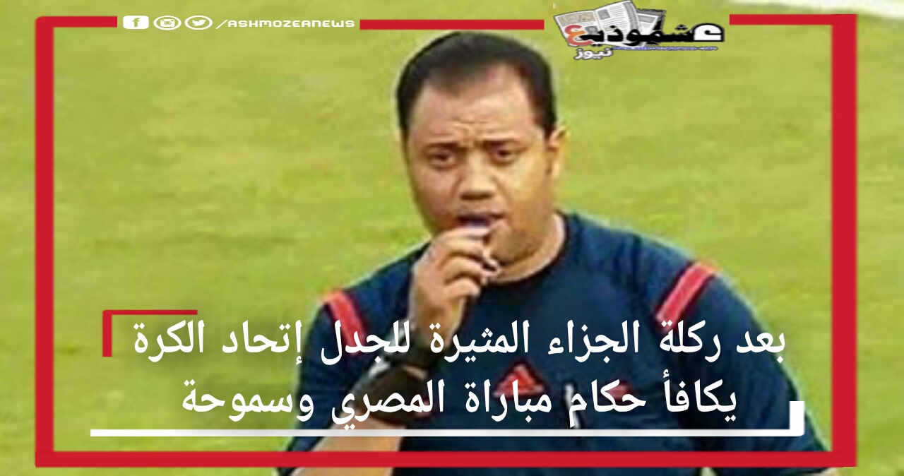 بعد ركلة الجزاء المثيرة للجدل إتحاد الكرة يكافأ حكام مباراة المصري وسموحة