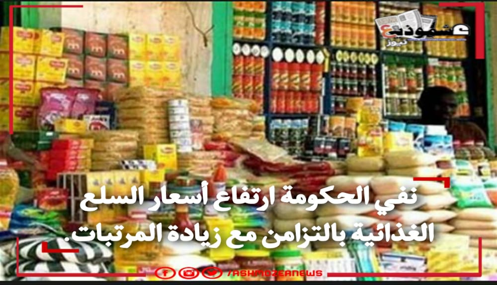 نفي الحكومة رفع أسعار السلع الغذائية بالتزامن مع زيادة المرتبات.