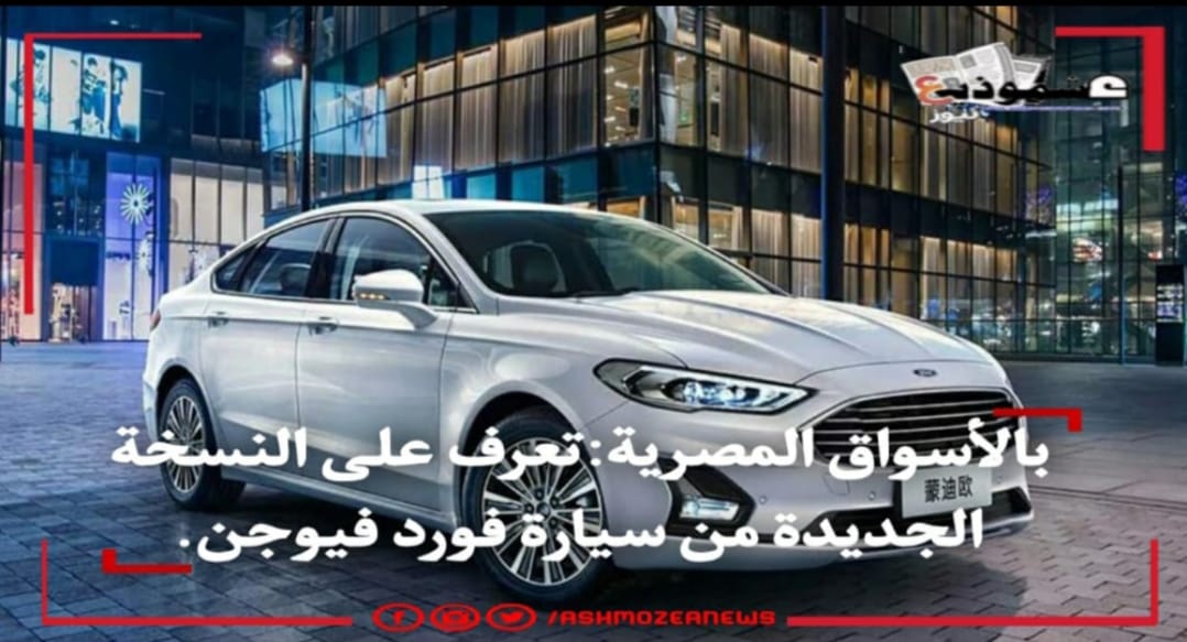 بالأسواق المصرية:تعرف على النسخة الجديدة من سيارة فورد فيوجن.