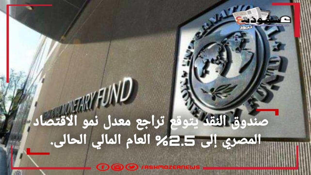 صندوق النقد يتوقع تراجع معدل نمو الاقتصاد المصري إلى 2.5% العام المالي الحالى.
