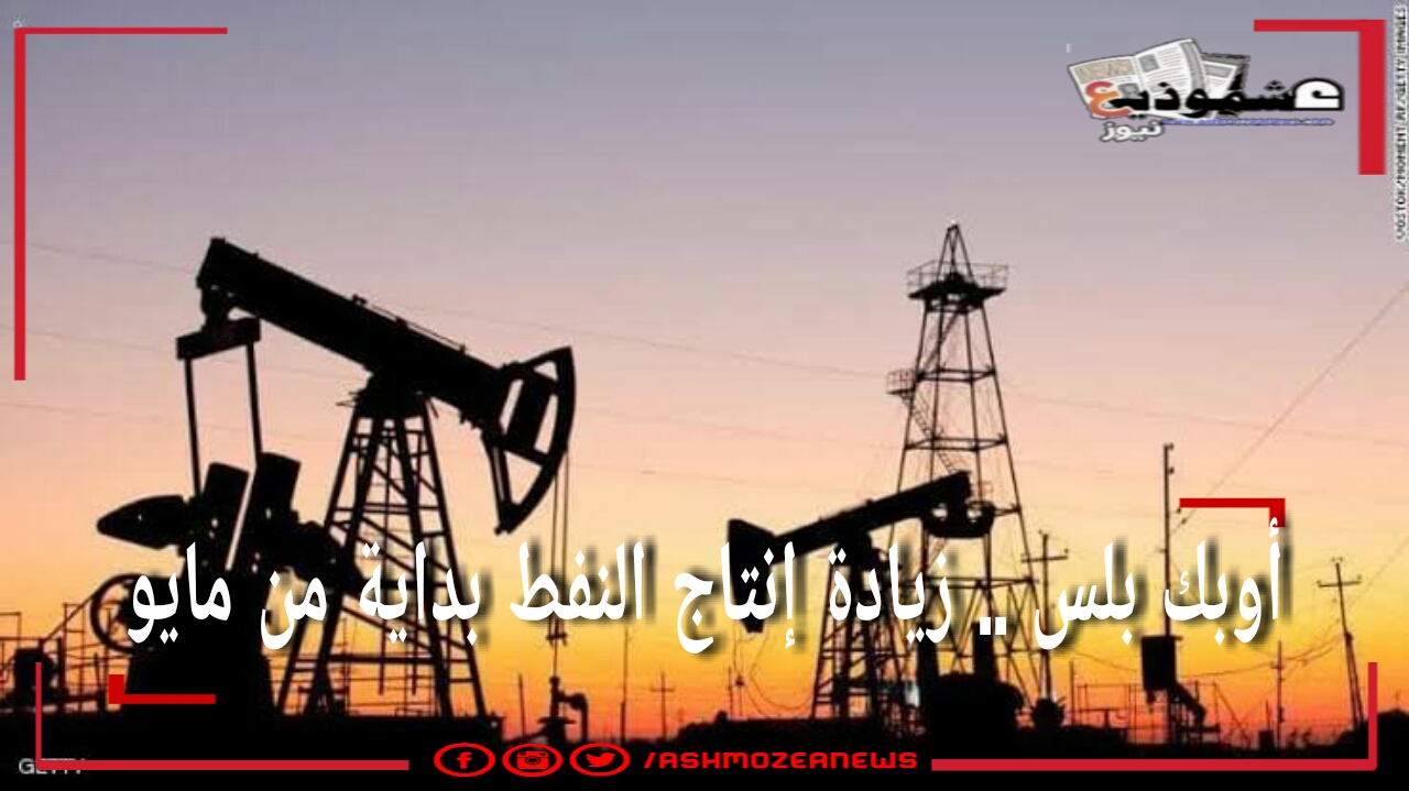أوبك بلس .. زيادة إنتاج النفط بداية من مايو