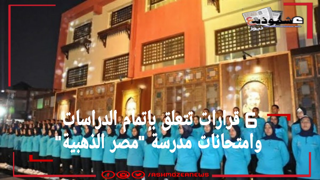 6 قرارات تتعلق بإتمام الدراسات وامتحانات مدرسة "مصر الذهبية" 