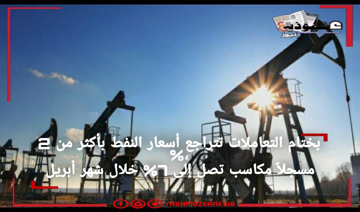 بختام التعاملات تتراجع أسعار النفط بأكثر 2 %، مسجلاً مكاسب تصل إلى 7% خلال شهر أبريل