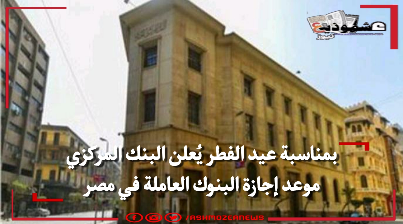 بمناسبة عيد الفطر يُعلن البنك المركزي موعد إجازة البنوك العاملة في مصر
