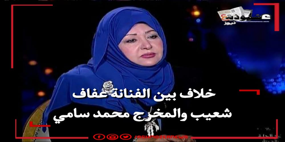 خلاف بين الفنانة عفاف شعيب والمخرج محمد سامى 