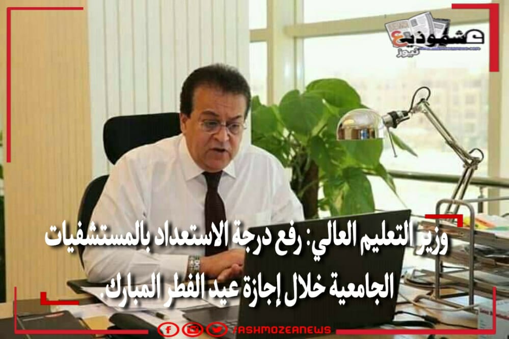 وزير التعليم العالي: رفع درجة الاستعداد بالمستشفيات الجامعية خلال إجازة عيد الفطر المبارك.