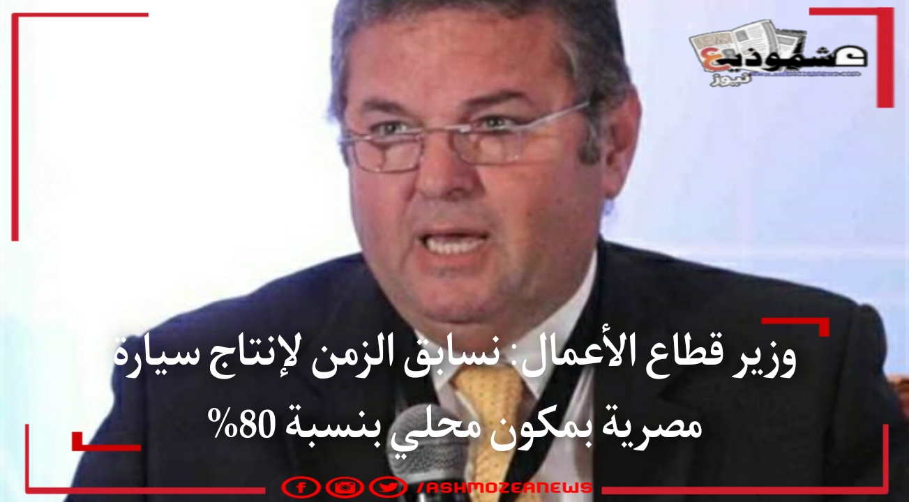 وزير قطاع الأعمال: نسابق الزمن لإنتاج سيارة مصرية بمكون محلي بنسبة 80%