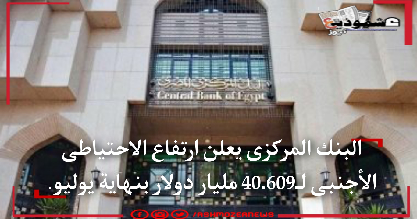 البنك المركزى يعلن ارتفاع الاحتياطى الأجنبى لـ40.609 مليار دولار بنهاية يوليو