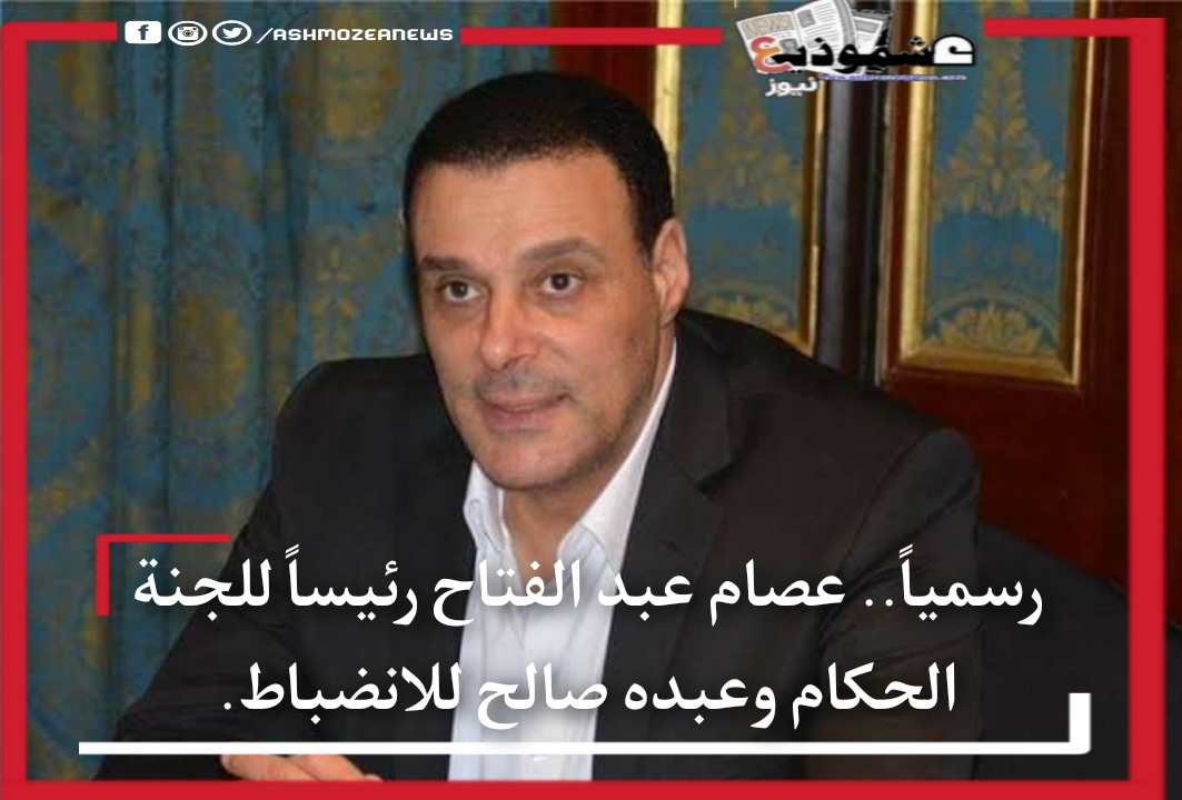 رسميا.. عصام عبد الفتاح رئيساً للجنة الحكام.. وعبده صالح للانضباط. 