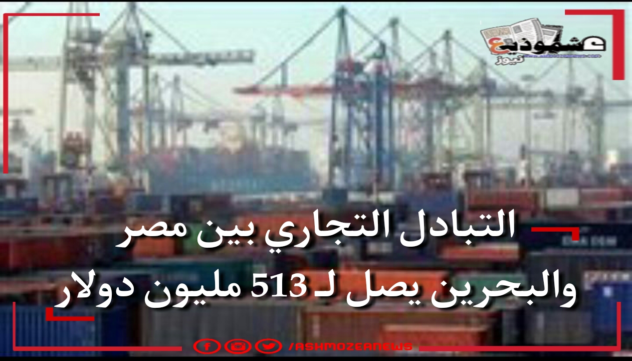 التبادل التجاري بين مصر والبحرين يصل لـ 513 مليون دولار.