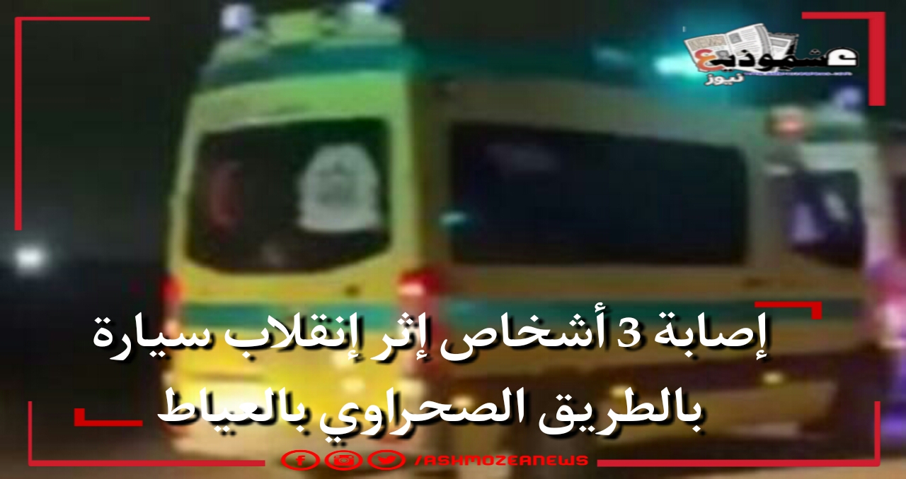 إصابة 3 أشخاص إثر إنقلاب سيارة بالطريق الصحراوي بالعياط.