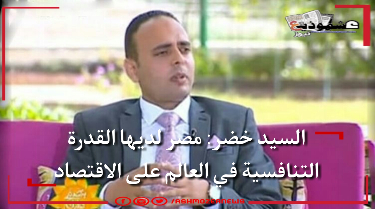 السيد خضر: مصر لديها القدرة التنافسية على الإقتصاد. 