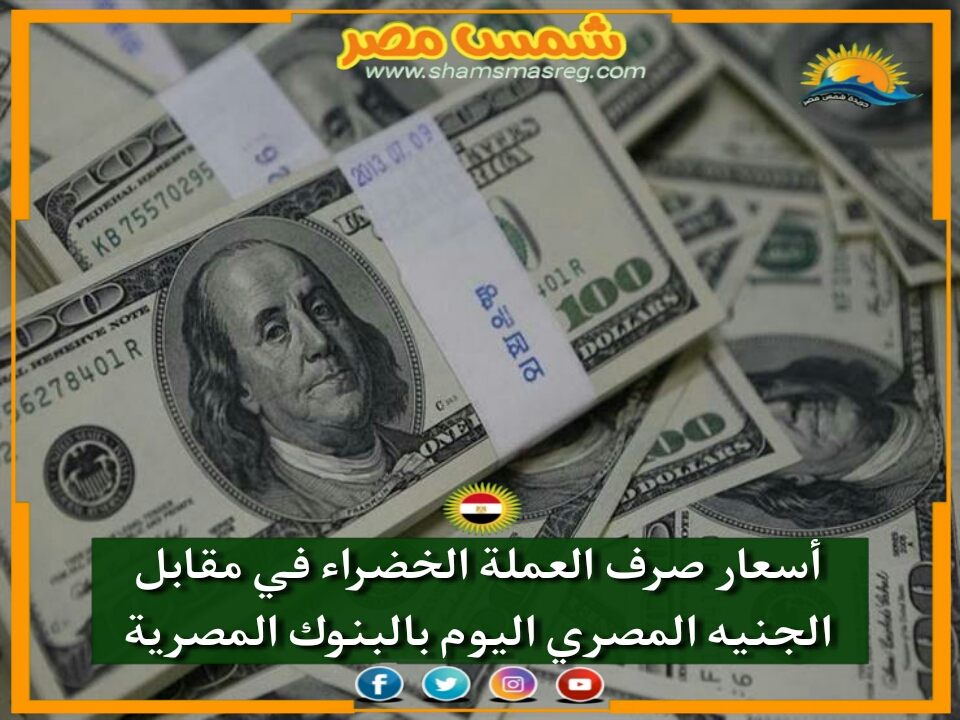 |شمس مصر|... أسعار صرف العملة الخضراء اليوم مقابل الجنيه المصري.