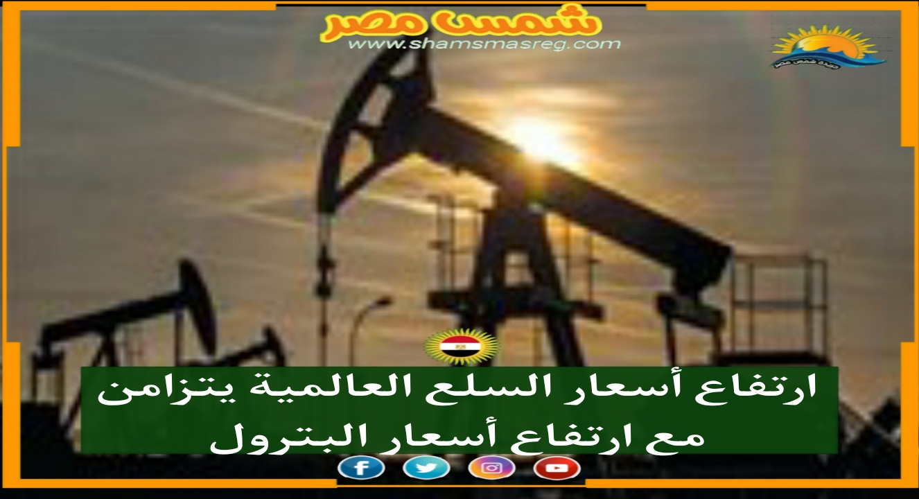 | شمس مصر |... ارتفاع أسعار السلع العالمية يتزامن مع ارتفاع أسعار البترول