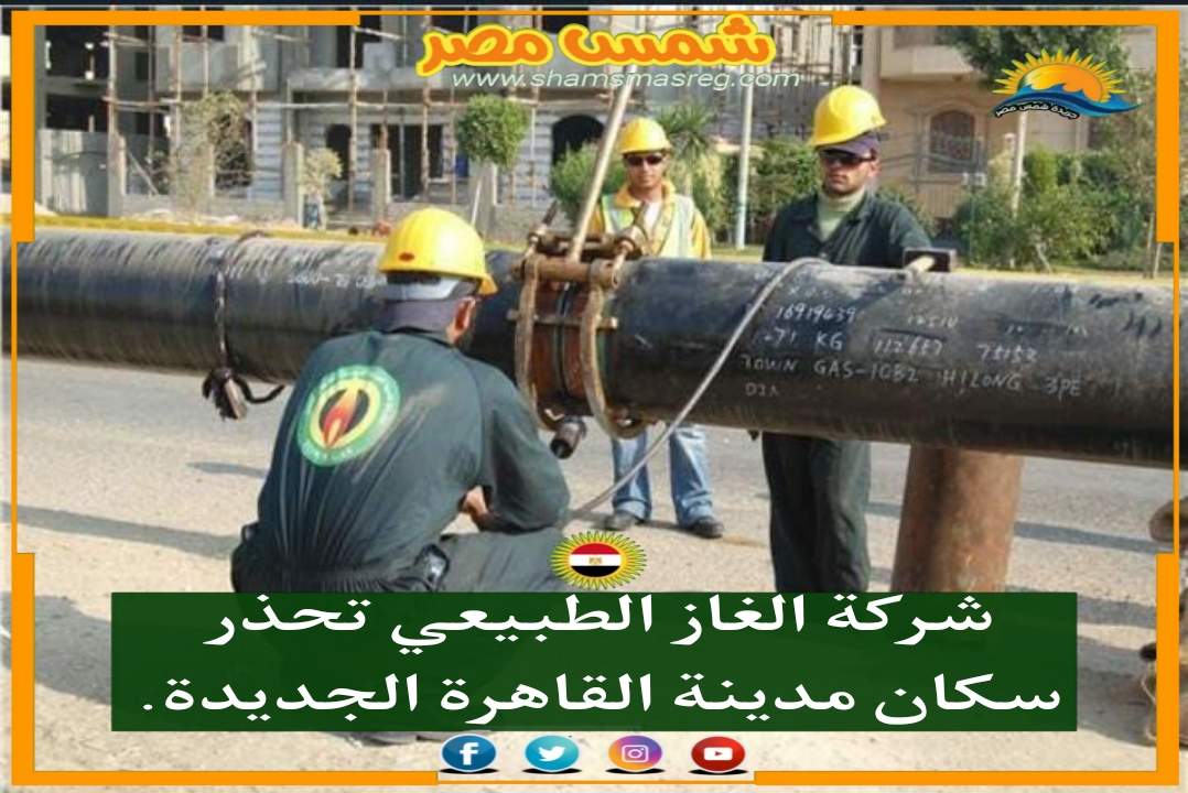 |شمس مصر|.. شركة الغاز الطبيعي تحذر سكان مدينة القاهرة الجديدة.