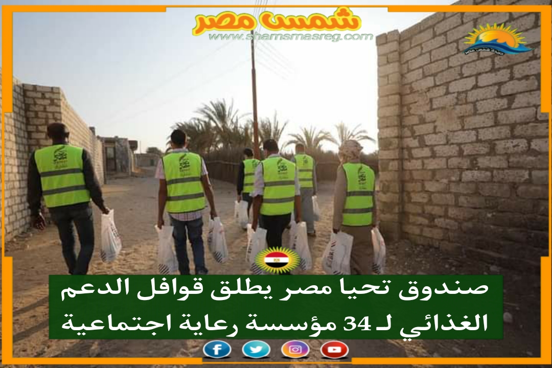 |شمس مصر|.. صندوق تحيا مصر يطلق قوافل الدعم الغذائي لـ 34 مؤسسة رعاية اجتماعية