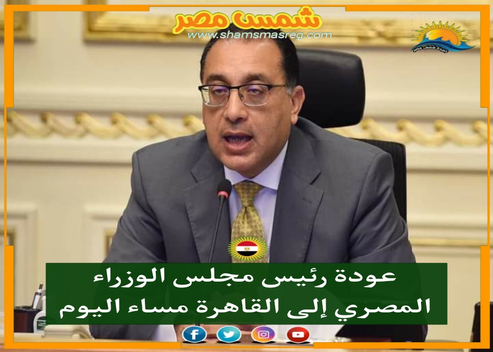 |شمس مصر|.. عودة رئيس مجلس الوزراء المصري إلى القاهرة مساء اليوم