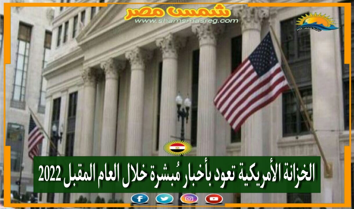 |شمس مصر|.. الخزانة الأمريكية تعود بأخبار مُبشرة خلال العام المقبل 2022