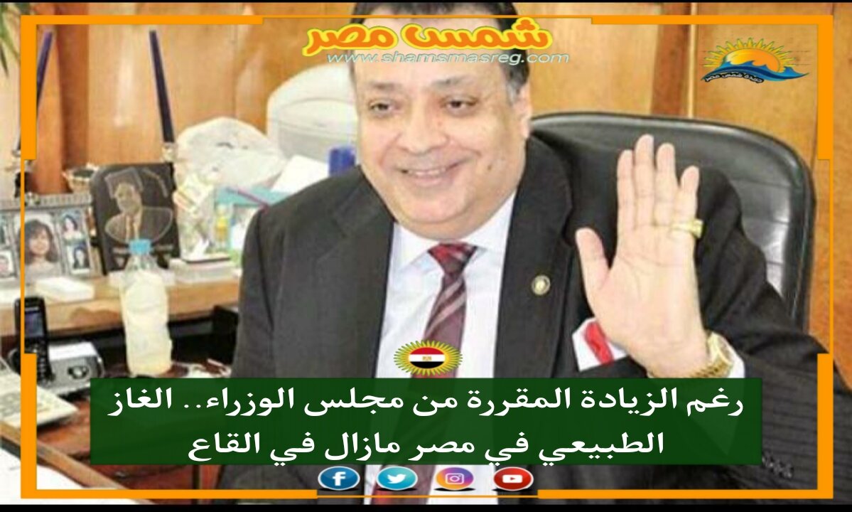 |شمس مصر|.. رغم الزيادة المقررة من مجلس الوزراء.. الغاز الطبيعي في مصر مازال في القاع