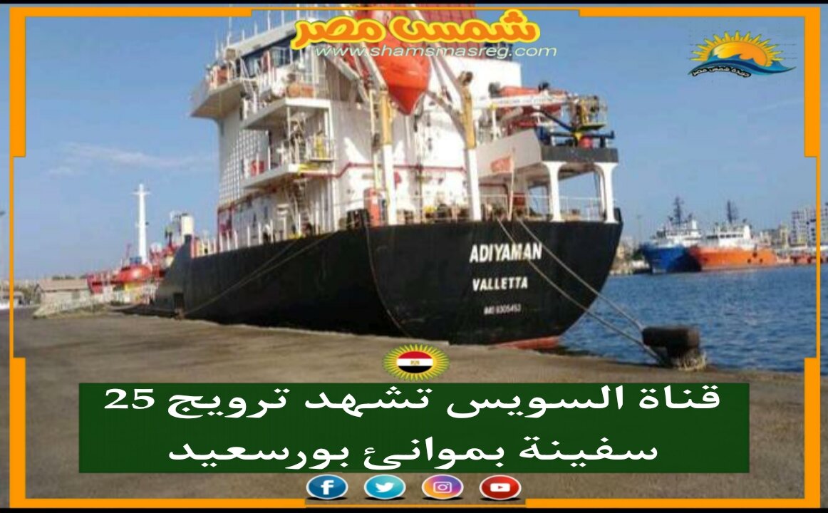 |شمس مصر|.. قناة السويس تشهد ترويج 25 سفينة بموانئ بورسعيد اليوم