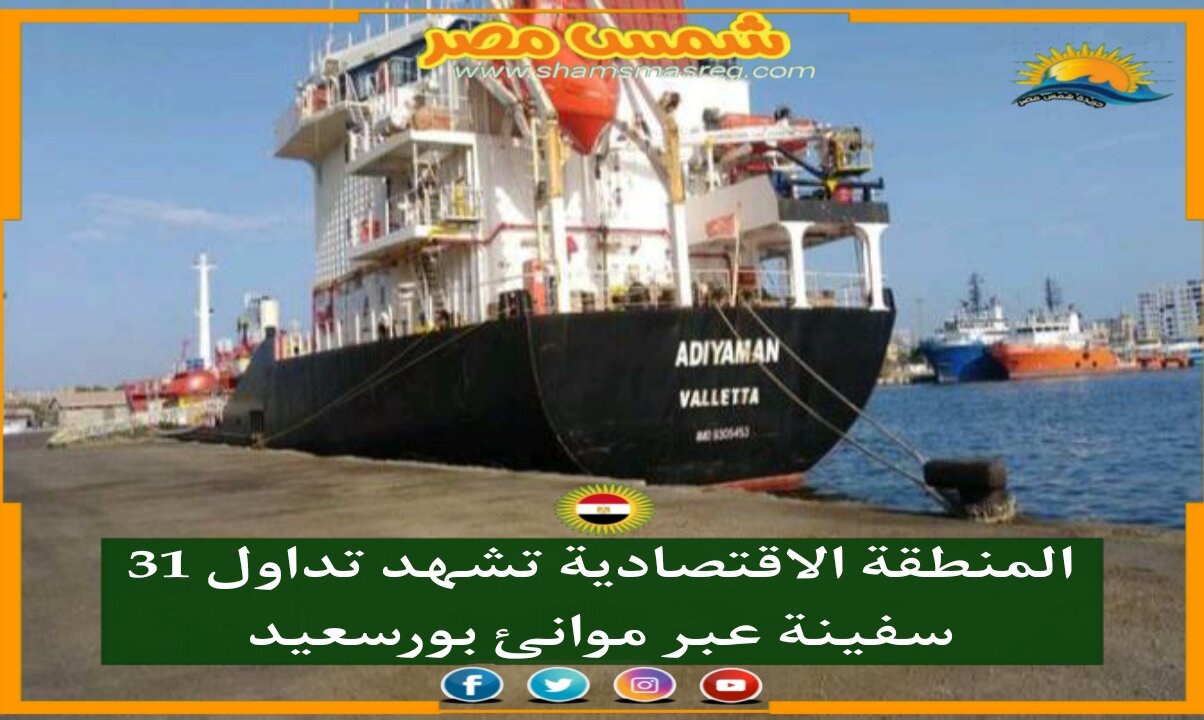 |شمس مصر|.. المنطقة الاقتصادية تشهد تداول 31 سفينة عبر موانئ بورسعيد