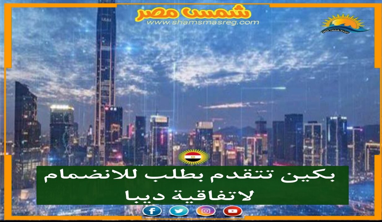 |شمس مصر|.. بكين تتقدم بطلب للانضمام لاتفاقية ديبا