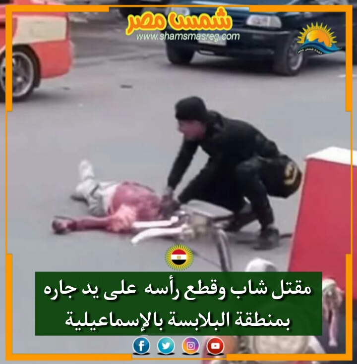 |شمس مصر|.. مقتل شاب وقطع رأسه على يد جاره بمنطقة البلابسة بالإسماعيلية.