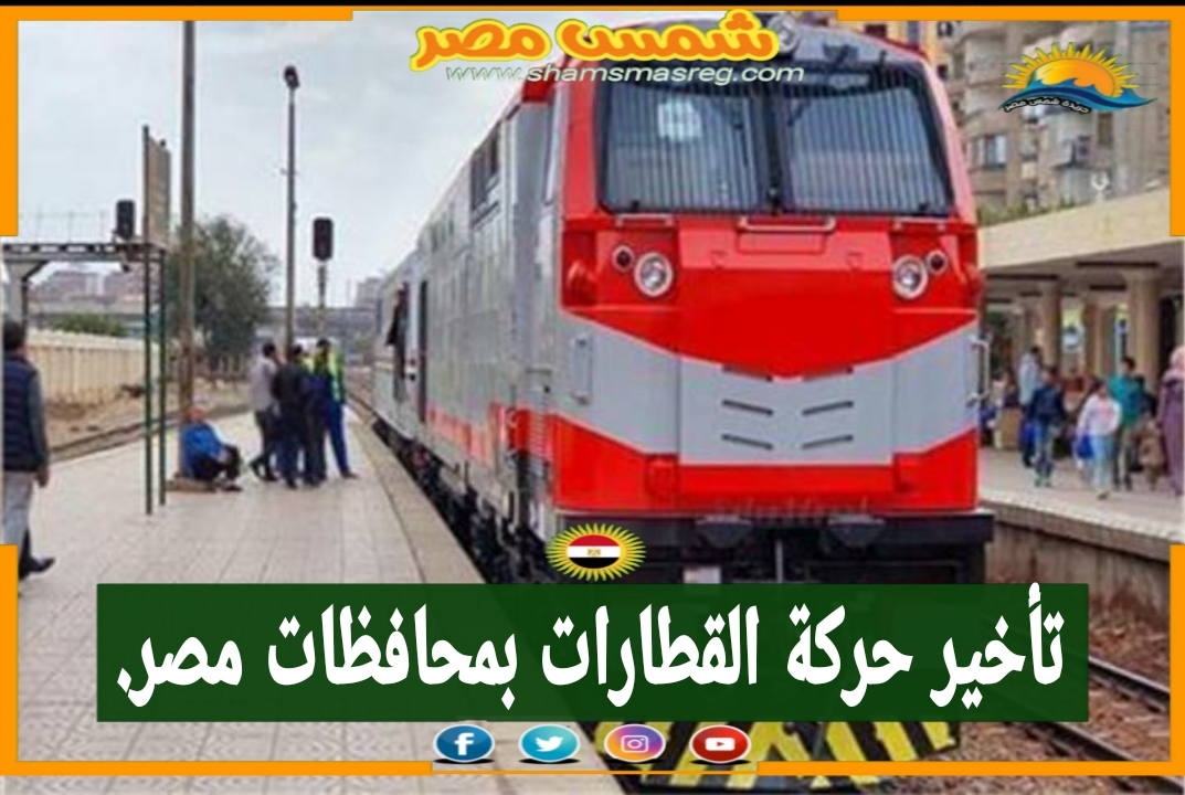 |شمس مصر|... تأخير حركة القطارات بمحافظات مصر.