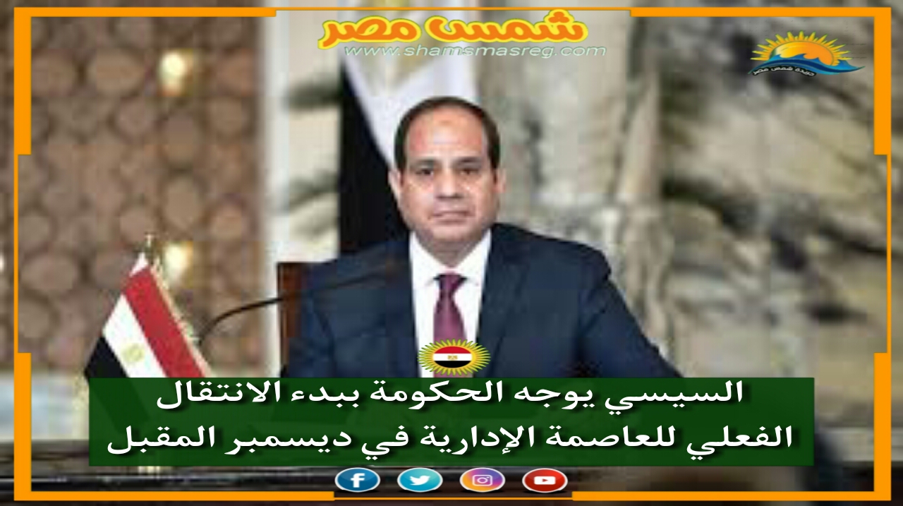 |شمس مصر|.. السيسي يوجه الحكومة ببدء الانتقال الفعلي للعاصمة الإدارية في ديسمبر المقبل