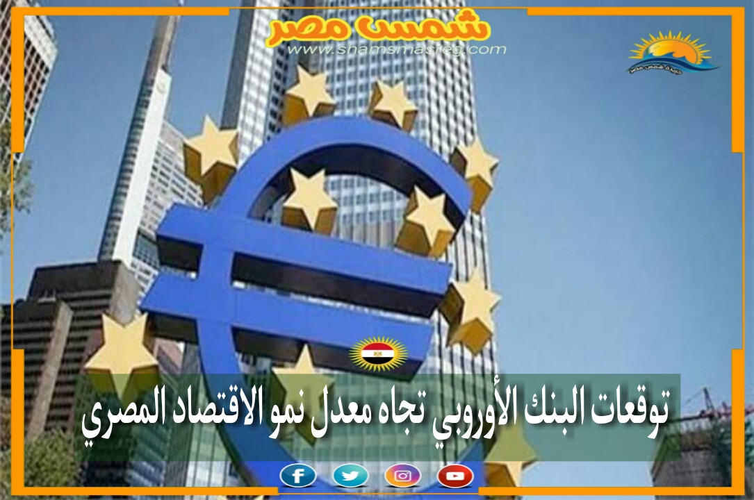 |شمس مصر|.. توقعات البنك الأوروبي تجاه معدل نمو الاقتصاد المصري.