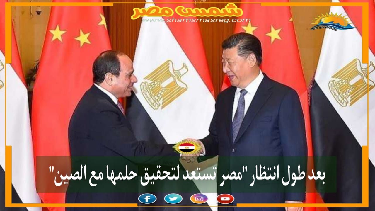 |شمس مصر|.. بعد طول انتظار "مصر تستعد لتحقيق حلمها مع الصين".