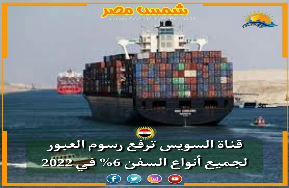 |شمس مصر|.. قناة السويس ترفع رسوم العبور لجميع أنواع السفن 6% في 2022