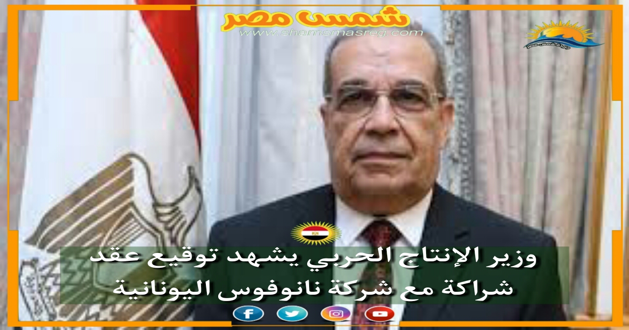 |شمس مصر|.. وزير الإنتاج الحربي يشهد توقيع عقد شراكة مع شركة نانوفوس اليونانية