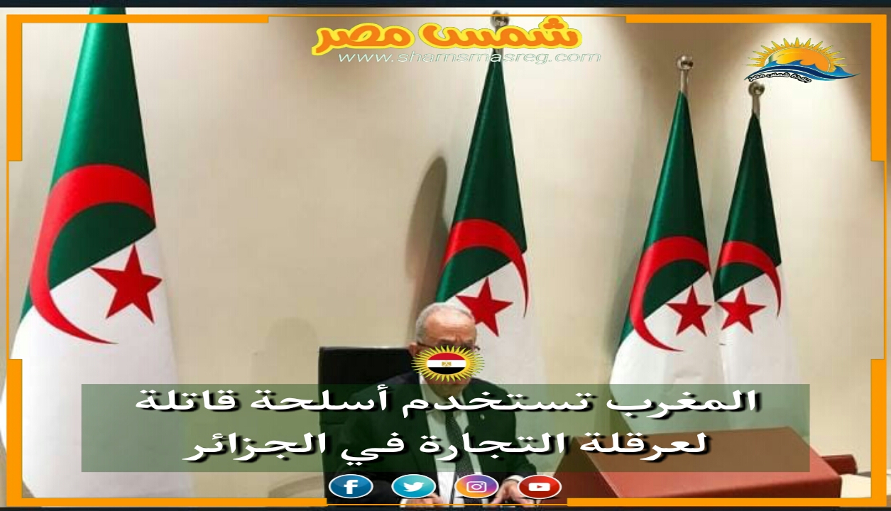 |شمس مصر|.. المغرب تستخدم أسلحة قاتلة لعرقلة التجارة في الجزائر.