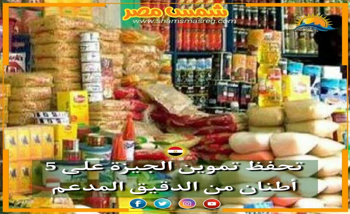 |شمس مصر|.. تحفظ تموين الجيزة على 5 أطنان دقيق مدعم