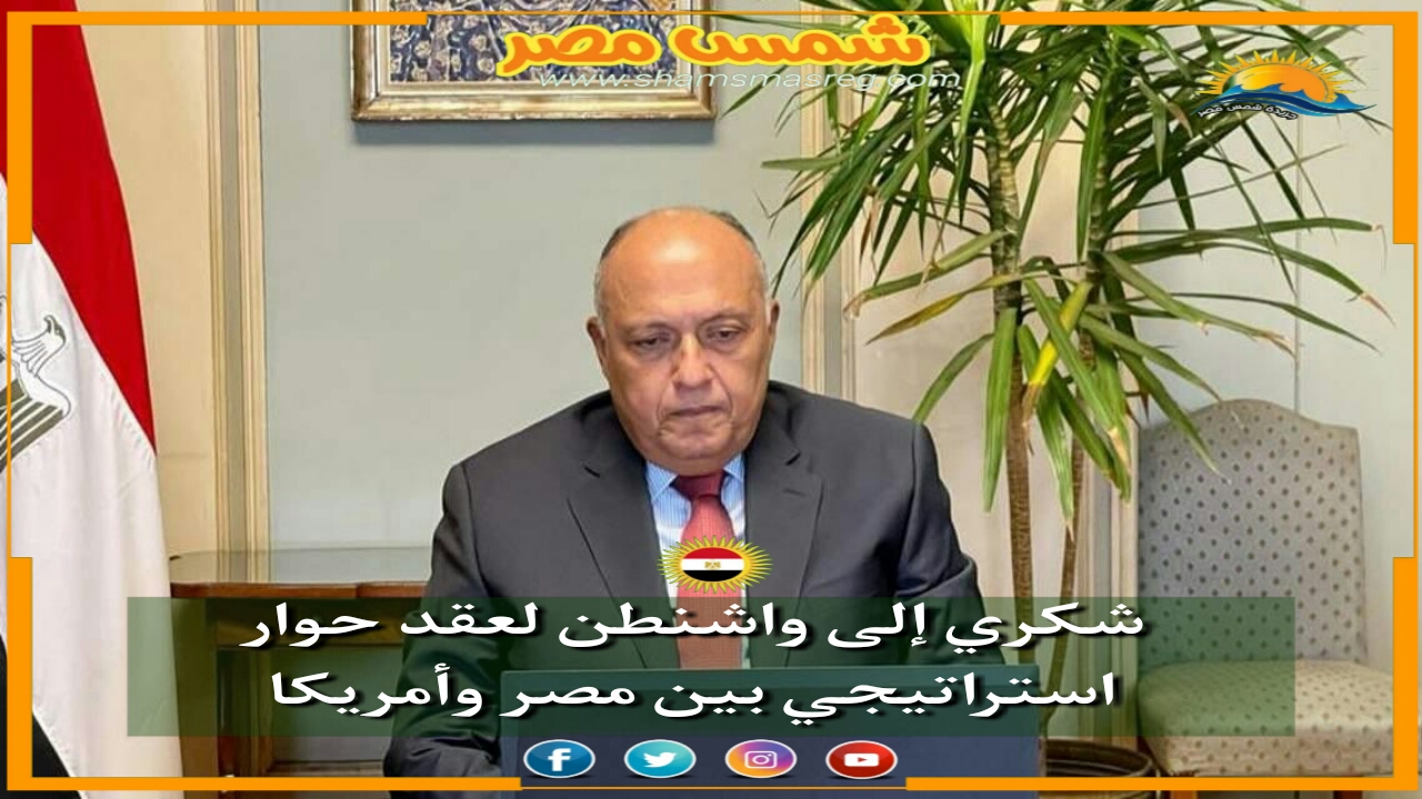  |شمس مصر|.. شكري إلى واشنطن لعقد حوار استراتيجي بين مصر وأمريكا