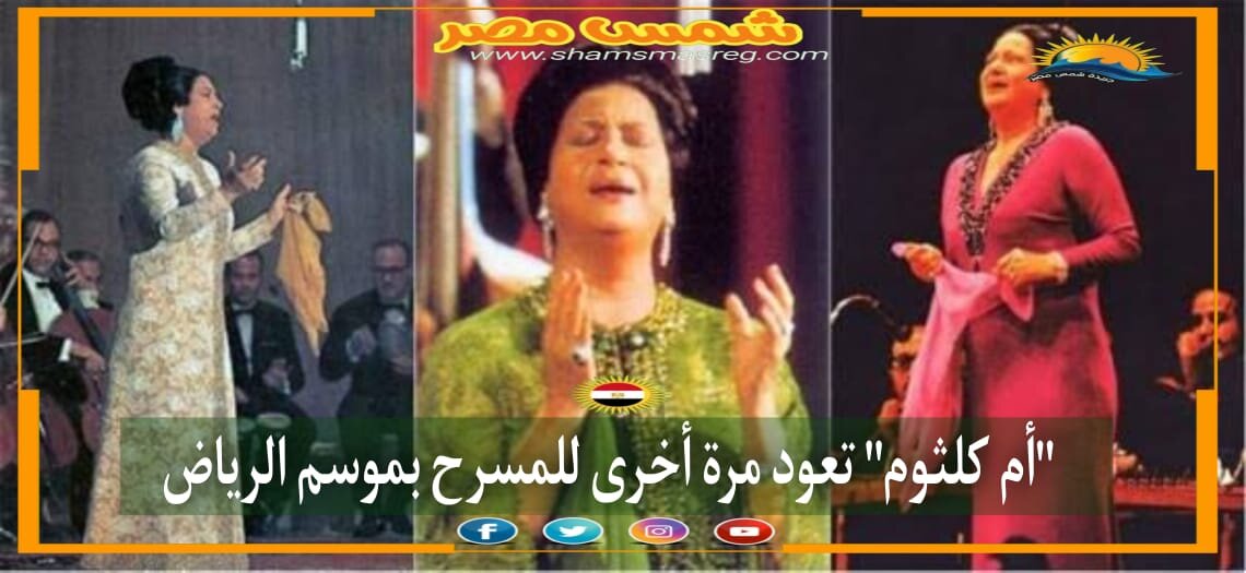 |شمس مصر|.. "أم كلثوم" تعود مرة أخرى للمسرح بموسم الرياض