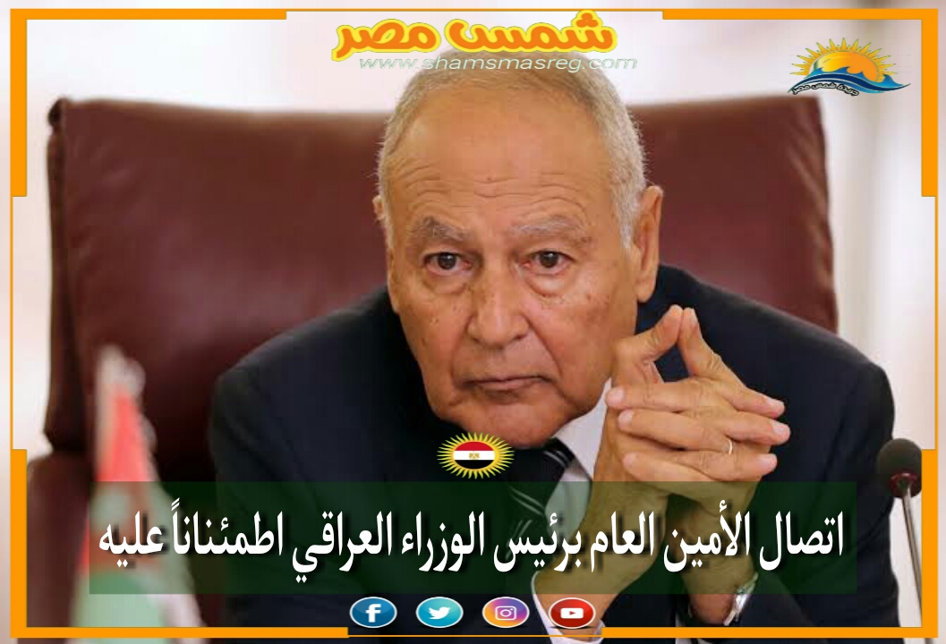 |شمس مصر|.. اتصال الأمين العام برئيس الوزراء العراقي اطمئناناً عليه. 