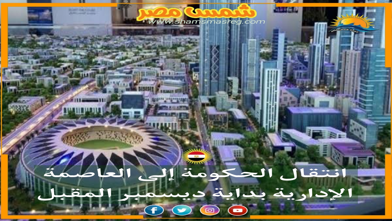 | شمس مصر |..انتقال الحكومة إلى العاصمة الإدارية بداية ديسمبر المقبل 