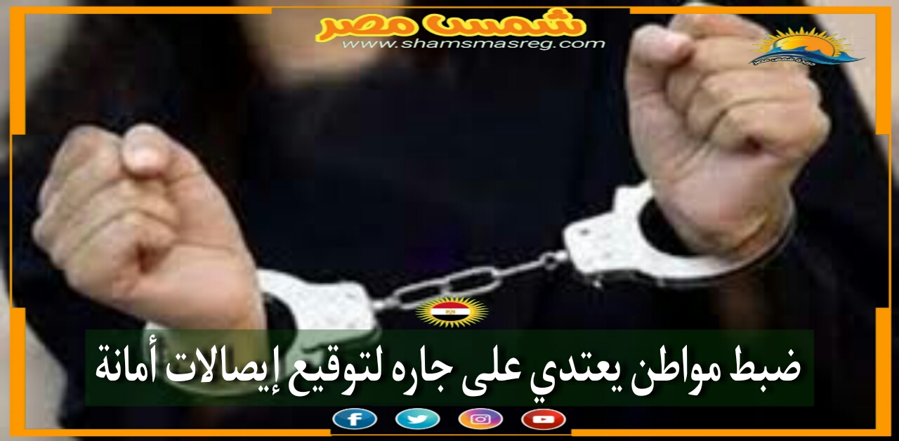 |شمس مصر|.. ضبط مواطن يعتدي على جاره لتوقيع إيصالات أمانة.