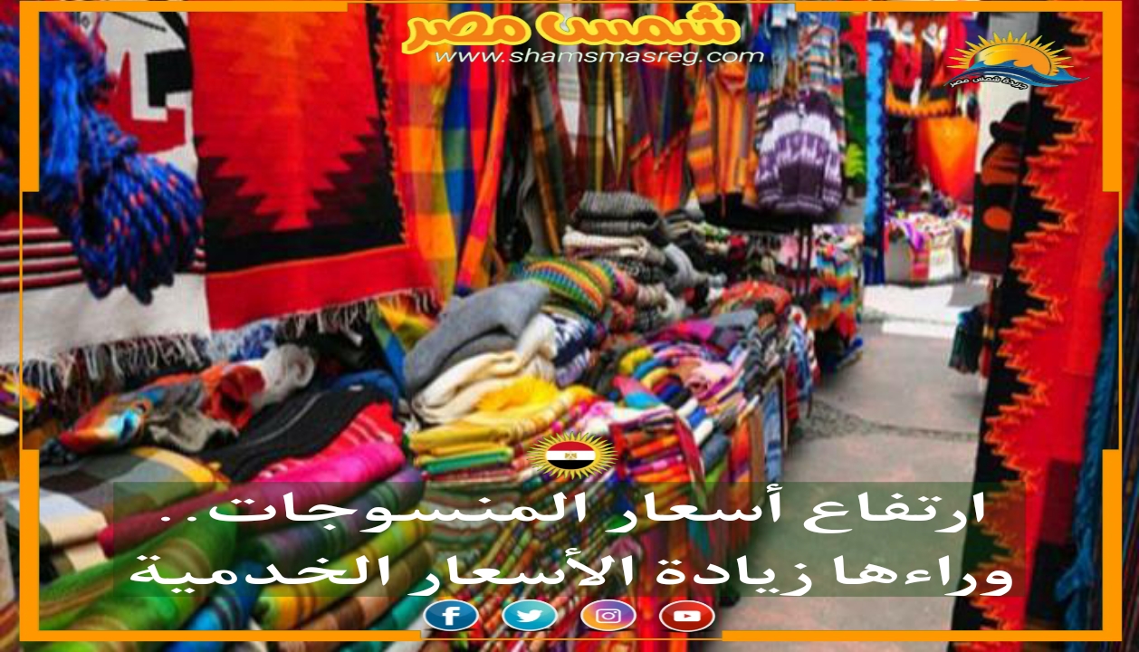 |شمس مصر|.. ارتفاع أسعار المنسوجات.. وراءها زيادة الأسعار الخدمية